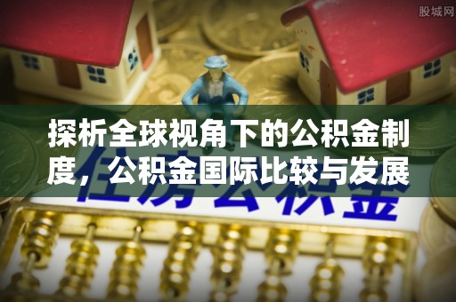 林芝探析全球视角下的公积金制度，公积金国际比较与发展趋势
