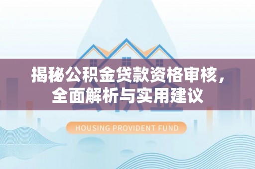 林芝揭秘公积金贷款资格审核，全面解析与实用建议