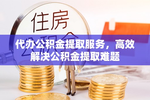 林芝代办公积金提取服务，高效解决公积金提取难题