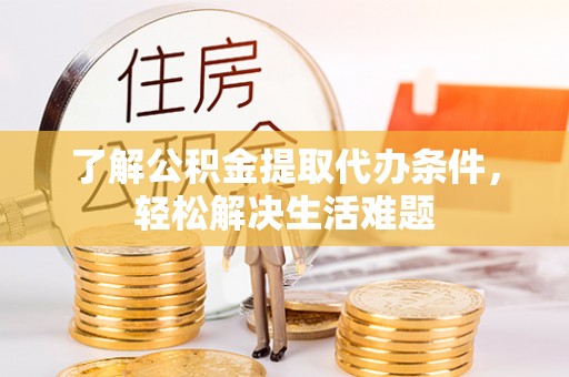林芝了解公积金提取代办条件，轻松解决生活难题