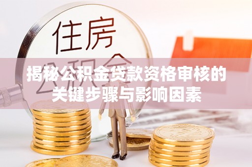林芝揭秘公积金贷款资格审核的关键步骤与影响因素