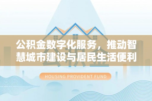 林芝公积金数字化服务，推动智慧城市建设与居民生活便利化