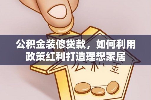 林芝公积金装修贷款，如何利用政策红利打造理想家居