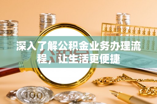林芝深入了解公积金业务办理流程，让生活更便捷