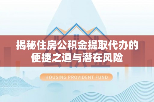 林芝揭秘住房公积金提取代办的便捷之道与潜在风险