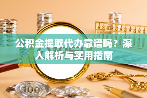 林芝公积金提取代办靠谱吗？深入解析与实用指南