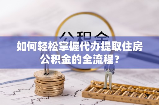 林芝如何轻松掌握代办提取住房公积金的全流程？