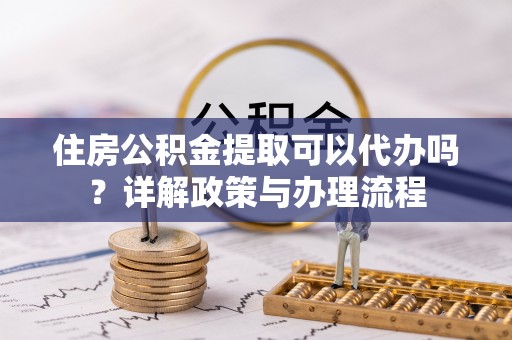 林芝住房公积金提取可以代办吗？详解政策与办理流程