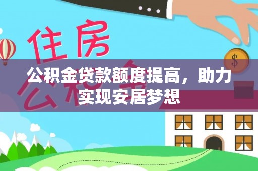 林芝公积金贷款额度提高，助力实现安居梦想