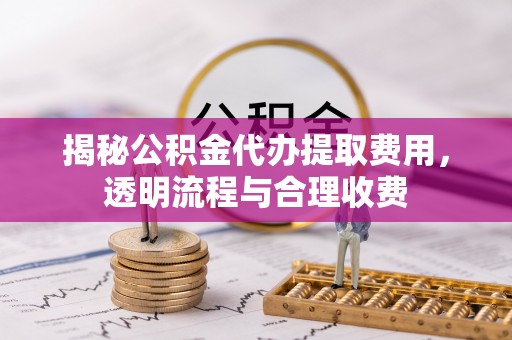 林芝揭秘公积金代办提取费用，透明流程与合理收费
