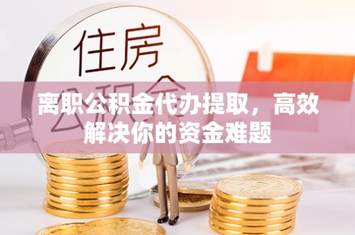 林芝离职公积金代办提取，高效解决你的资金难题