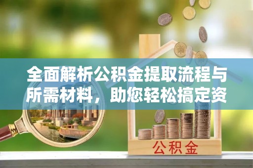 林芝全面解析公积金提取流程与所需材料，助您轻松搞定资金提取