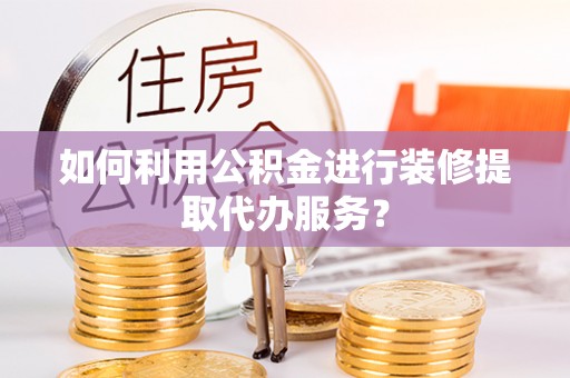 林芝如何利用公积金进行装修提取代办服务？