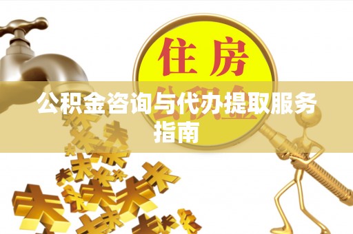 林芝公积金咨询与代办提取服务指南