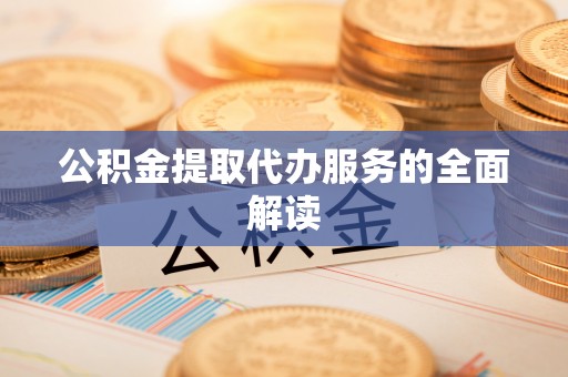 林芝公积金提取代办服务的全面解读